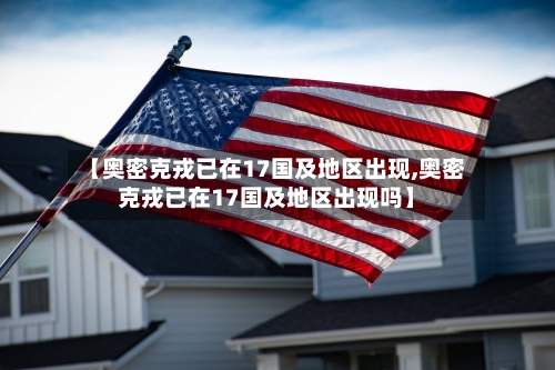 【奥密克戎已在17国及地区出现,奥密克戎已在17国及地区出现吗】-第2张图片