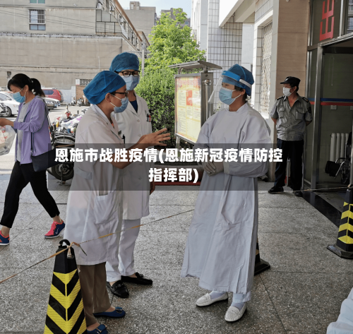 恩施市战胜疫情(恩施新冠疫情防控指挥部)-第1张图片