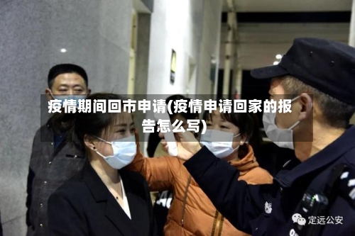 疫情期间回市申请(疫情申请回家的报告怎么写)-第1张图片
