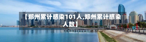 【郑州累计感染101人,郑州累计感染人数】-第2张图片