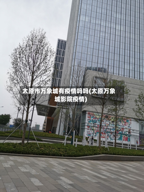 太原市万象城有疫情吗吗(太原万象城影院疫情)-第2张图片