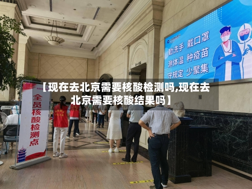【现在去北京需要核酸检测吗,现在去北京需要核酸结果吗】-第1张图片
