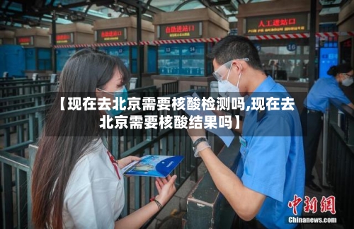 【现在去北京需要核酸检测吗,现在去北京需要核酸结果吗】-第3张图片