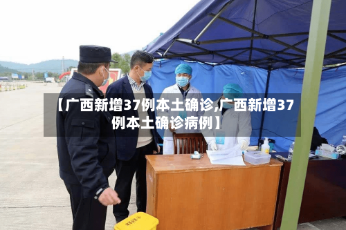 【广西新增37例本土确诊,广西新增37例本土确诊病例】-第2张图片
