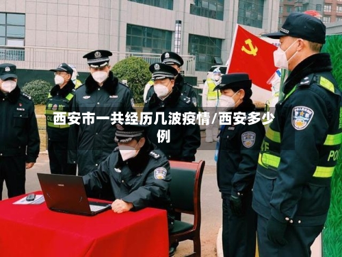 西安市一共经历几波疫情/西安多少例-第1张图片
