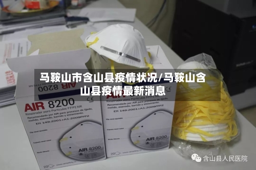 马鞍山市含山县疫情状况/马鞍山含山县疫情最新消息-第1张图片