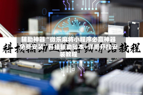 辅助神器“微乐麻将小程序必赢神器免费安装”开挂辅助脚本+详细开挂安装教程-第1张图片