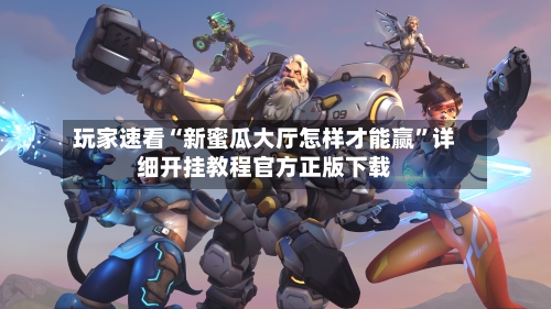 玩家速看“新蜜瓜大厅怎样才能赢”详细开挂教程官方正版下载-第1张图片