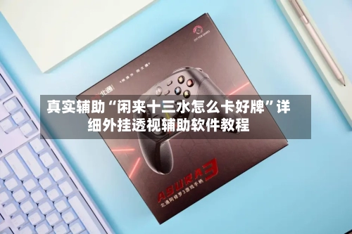 真实辅助“闲来十三水怎么卡好牌”详细外挂透视辅助软件教程-第1张图片