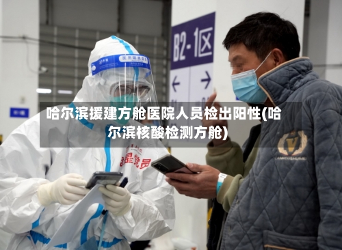 哈尔滨援建方舱医院人员检出阳性(哈尔滨核酸检测方舱)-第2张图片