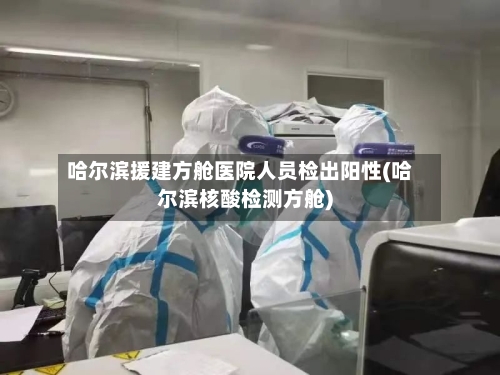 哈尔滨援建方舱医院人员检出阳性(哈尔滨核酸检测方舱)-第1张图片