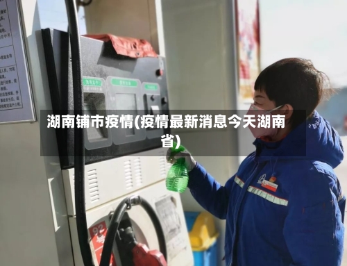 湖南铺市疫情(疫情最新消息今天湖南省)-第2张图片