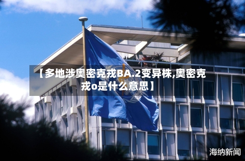 【多地涉奥密克戎BA.2变异株,奥密克戎o是什么意思】-第1张图片