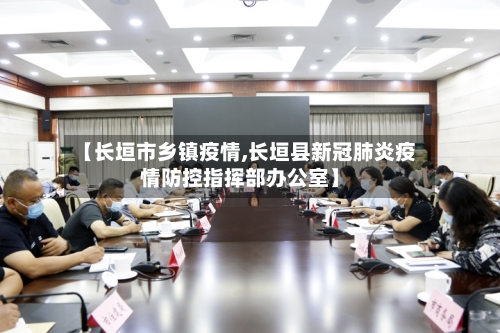 【长垣市乡镇疫情,长垣县新冠肺炎疫情防控指挥部办公室】-第1张图片