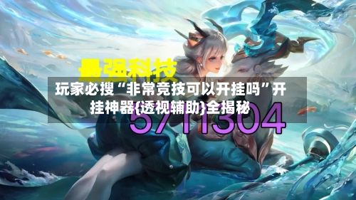 玩家必搜“非常竞技可以开挂吗”开挂神器{透视辅助}全揭秘-第1张图片