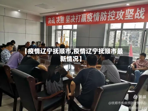 【疫情辽宁抚顺市,疫情辽宁抚顺市最新情况】-第1张图片