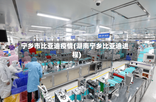 宁乡市比亚迪疫情(湖南宁乡比亚迪进程)-第1张图片