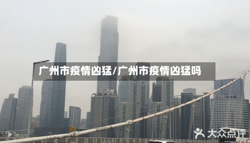 广州市疫情凶猛/广州市疫情凶猛吗-第1张图片