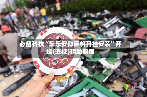必备科技“乐乐安徽麻将开挂安装”开挂(透视)辅助教程-第1张图片