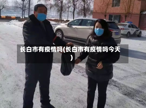 长白市有疫情吗(长白市有疫情吗今天)-第1张图片