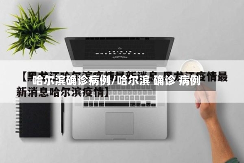 哈尔滨确诊病例/哈尔滨 确诊 病例-第1张图片