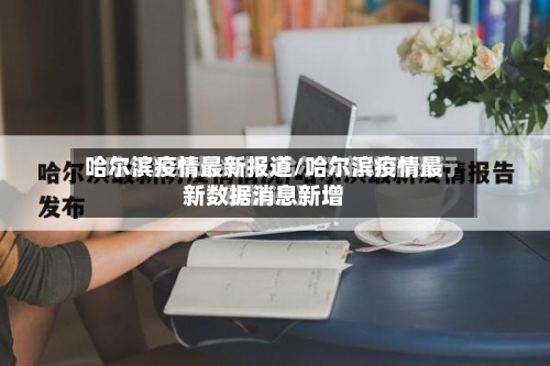 哈尔滨疫情最新报道/哈尔滨疫情最新数据消息新增-第1张图片