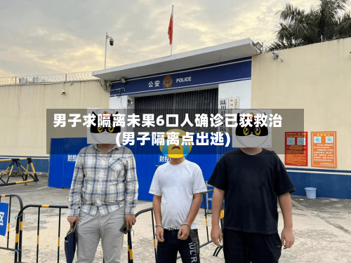 男子求隔离未果6口人确诊已获救治(男子隔离点出逃)-第1张图片