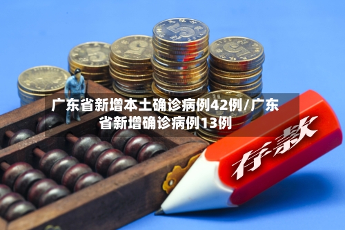 广东省新增本土确诊病例42例/广东省新增确诊病例13例-第2张图片