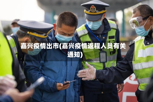 嘉兴疫情出市(嘉兴疫情返程人员有关通知)-第1张图片