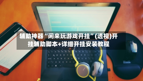 辅助神器“闲来玩游戏开挂	”(透视)开挂辅助脚本+详细开挂安装教程-第1张图片
