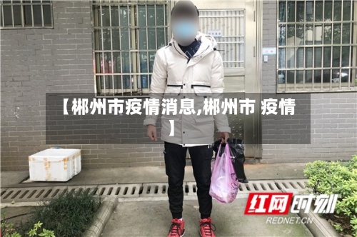 【郴州市疫情消息,郴州市 疫情】-第2张图片