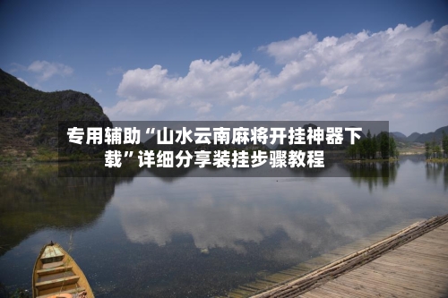 专用辅助“山水云南麻将开挂神器下载”详细分享装挂步骤教程-第2张图片