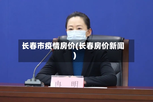 长春市疫情房价(长春房价新闻)-第2张图片