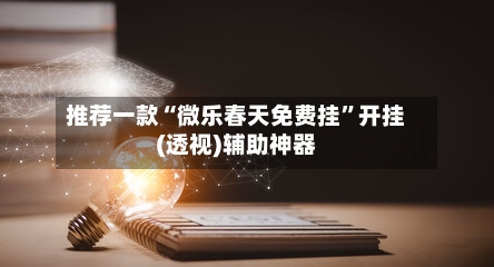 推荐一款“微乐春天免费挂”开挂(透视)辅助神器-第1张图片