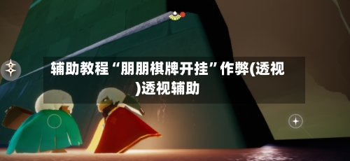 辅助教程“朋朋棋牌开挂	”作弊(透视)透视辅助-第2张图片