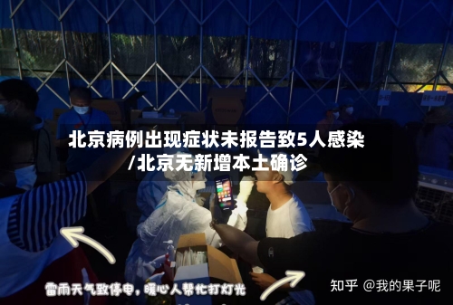 北京病例出现症状未报告致5人感染/北京无新增本土确诊-第2张图片