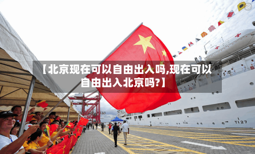 【北京现在可以自由出入吗,现在可以自由出入北京吗?】-第1张图片