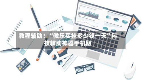 教程辅助！“微乐买挂多少钱一天	”科技辅助神器手机版-第1张图片