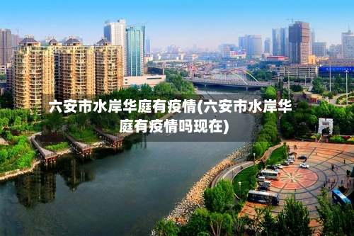 六安市水岸华庭有疫情(六安市水岸华庭有疫情吗现在)-第2张图片