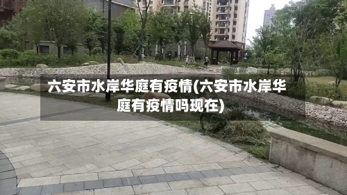 六安市水岸华庭有疫情(六安市水岸华庭有疫情吗现在)-第1张图片