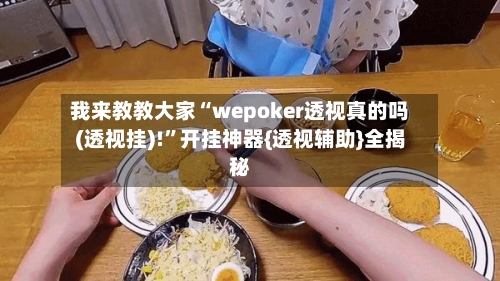 我来教教大家“wepoker透视真的吗(透视挂)!	”开挂神器{透视辅助}全揭秘-第1张图片