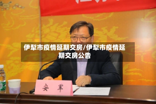伊犁市疫情延期交房/伊犁市疫情延期交房公告-第1张图片