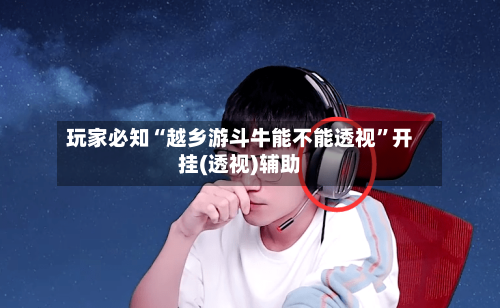 玩家必知“越乡游斗牛能不能透视	”开挂(透视)辅助-第1张图片
