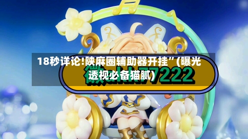 18秒详论!陕麻圈辅助器开挂	”(曝光透视必备猫腻)-第1张图片