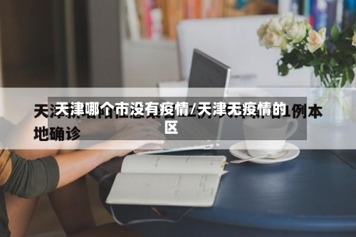 天津哪个市没有疫情/天津无疫情的区-第2张图片