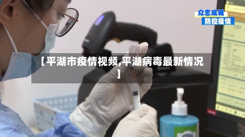 【平湖市疫情视频,平湖病毒最新情况】-第3张图片