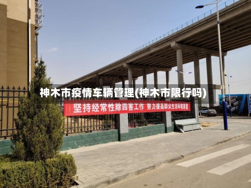 神木市疫情车辆管理(神木市限行吗)-第3张图片