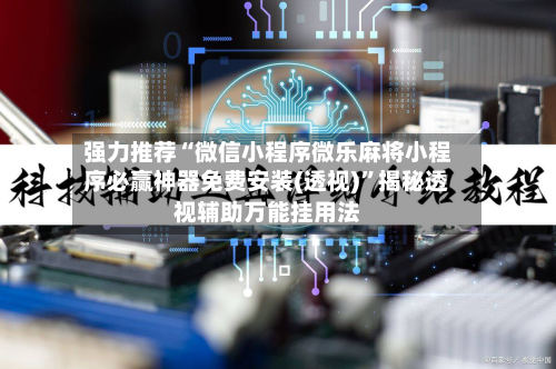 强力推荐“微信小程序微乐麻将小程序必赢神器免费安装(透视)”揭秘透视辅助万能挂用法-第1张图片