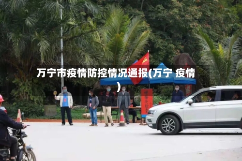 万宁市疫情防控情况通报(万宁 疫情)-第1张图片