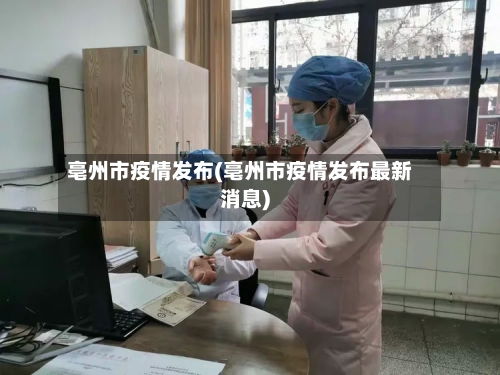 亳州市疫情发布(亳州市疫情发布最新消息)-第2张图片